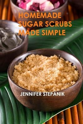 Homemade Sugar Scrubs Made Simple by Stepanik, Jennifer