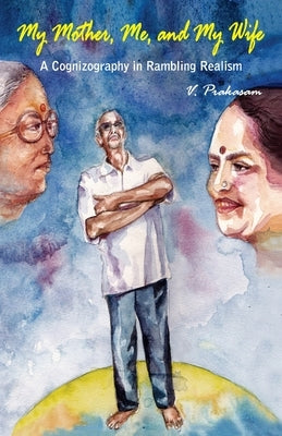 My Mother, Me and My Wife: A cognizography in rambling realism by Prakasam, Vennelakanti