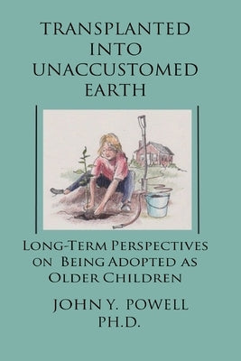 Transplanted into Unaccustomed Earth: Long-term Perspectives on Being Adopted as Older Children by Powell Ph. D., John Y.