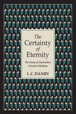 The Certainty of Eternity: The Story of Australia's Greatest Medium by Danby, L. C.