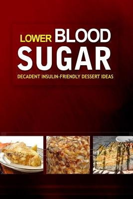 Lower Blood Sugar ? Decadent Insulin-Friendly Dessert Ideas: Grain-Free, Sugar-Free Cookbook for Healthy Blood Sugar Levels by Lower Blood Sugar Cookbook
