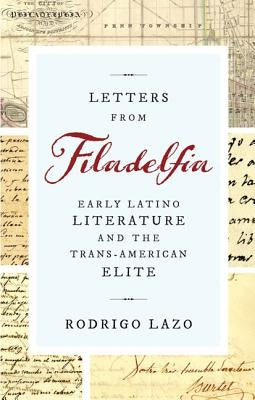 Letters from Filadelfia: Early Latino Literature and the Trans-American Elite by Lazo, Rodrigo