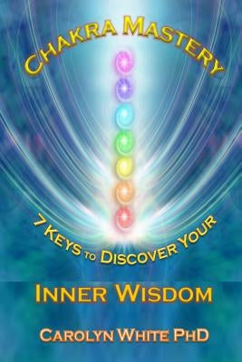 Chakra Mastery: 7 Keys to Discover Your Inner Wisdom by White Phd, Carolyn Joy