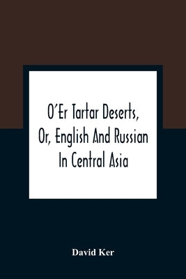 O'Er Tartar Deserts, Or, English And Russian In Central Asia by Ker, David