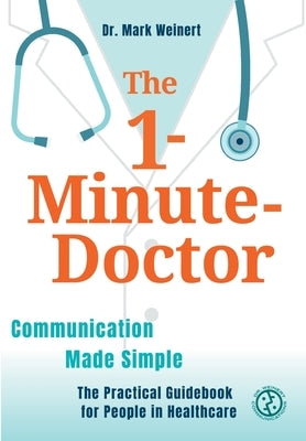 The 1-Minute-Doctor: Simply Better Communicating. The practical book for people in healthcare by Weinert, Mark