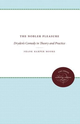 The Nobler Pleasure: Dryden's Comedy in Theory and Practice by Moore, Frank Harper