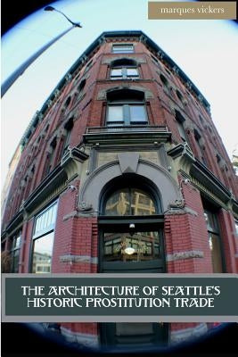 The Architecture of Seattle's Historic Prostitution Trade: Seattle Vice and the Sweet Painted Lady Commerce by Vickers, Marques