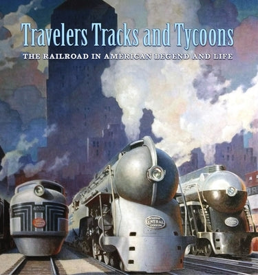 Travelers, Tracks, and Tycoons: The Railroad in American Legend and Life: From the Barriger Railroad Historical Collection of the St. Louis Mercantile by Fry, Nicholas