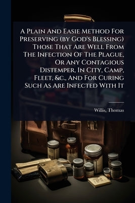 A Plain And Easie Method For Preserving (by God's Blessing) Those That Are Well From The Infection Of The Plague, Or Any Contagious Distemper, In City by 1621-1675, Willis Thomas
