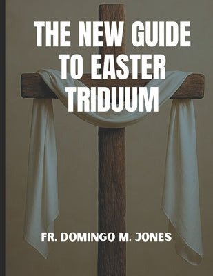 The New Guide To Easter Triduum: A Complete Handbook To Holy Week And The Paschal Mystery by M. Jones, Domingo