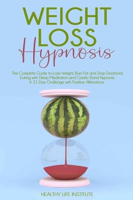 Weight Loss Hypnosis: The Complete Guide to Lose Weight, Burn Fat and Stop Emotional Eating with Deep Meditation and Gastric Band Hypnosis. by Healthy Life Institute
