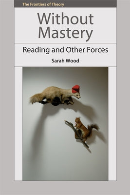 Without Mastery: Reading and Other Forces by Wood, Sarah