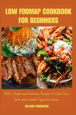 Low Fodmap Cookbook for Beginners: 1200+ Simple and Delicious Recipes to Calm Your Guts and Combat Digestive Issues by Robinson, Nelson