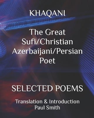 KHAQANI The Great Sufi/Christian Azerbaijani/Persian Poet: Selected Poems by Smith, Paul