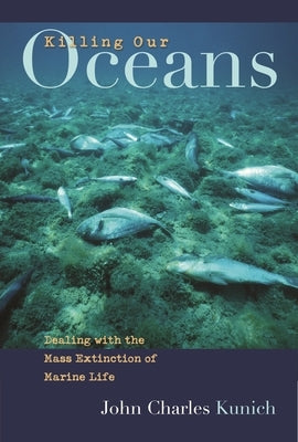 Killing Our Oceans: Dealing with the Mass Extinction of Marine Life by Kunich, John Charles