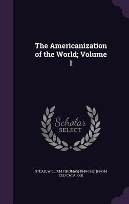 The Americanization of the World; Volume 1 by Stead, William Thomas
