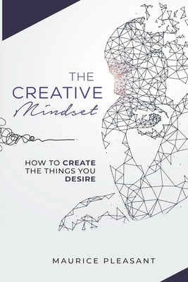 The Creative Mindset: How To Create The Things You Desire by Pleasant, Maurice