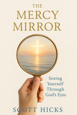 The Mercy Mirror: Seeing Yourself Through God's Eyes by Hicks, Scott