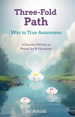 Three-Fold Path: Way to True Awareness by Ashish, Sri