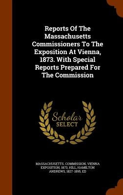 Reports Of The Massachusetts Commissioners To The Exposition At Vienna, 1873. With Special Reports Prepared For The Commission by Massachusetts Commission, Vienna Exposi