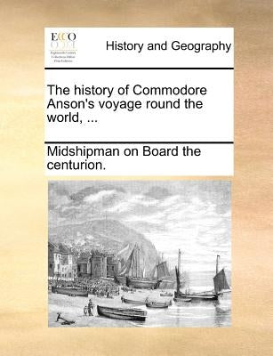 The history of Commodore Anson's voyage round the world, ... by Midshipman on Board the Centurion
