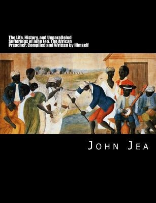 The Life, History, and Unparalleled Sufferings of John Jea: The African Preacher: Compiled and Written by Himself [Large Print Edition] by Jea, John