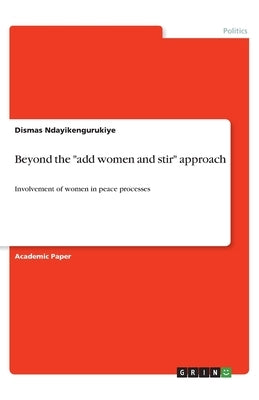 Beyond the add women and stir approach: Involvement of women in peace processes by Ndayikengurukiye, Dismas