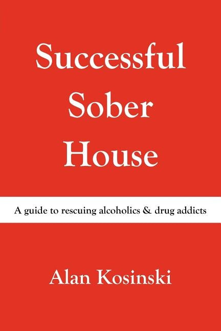 Successful Sober House: A Guide to Rescuing Alcoholics & Drug Addicts by Kosinski, Alan