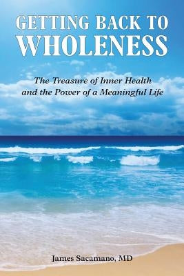 Getting Back to Wholeness: The Treasure of Inner Health and the Power of a Meaningful Life by Sacamano, James