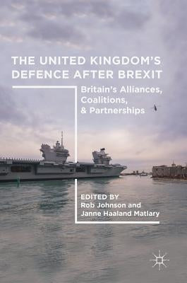 The United Kingdom's Defence After Brexit: Britain's Alliances, Coalitions, and Partnerships by Johnson, Rob