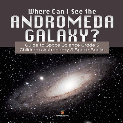 Where Can I See the Andromeda Galaxy? Guide to Space Science Grade 3 Children's Astronomy & Space Books by Baby Professor