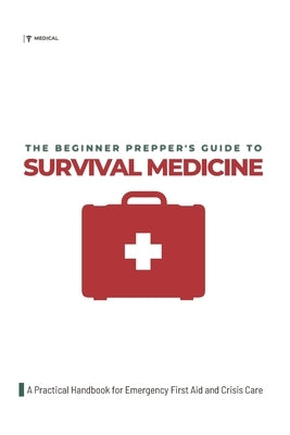 The Beginner Prepper's Guide to Survival Medicine: A Practical Handbook for Emergency First Aid and Crisis Care by Morgan, Calvin Felix