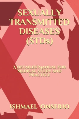 SEXUALLY TRANSMITTED DISEASES (STDs): A Detailed Manual for Medical Study and Practice by Onserio, Ishmael