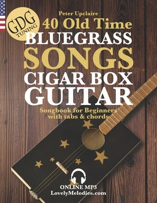 40 Old Time Bluegrass Songs - Cigar Box Guitar GDG Songbook for Beginners with Tabs and Chords by Upclaire, Peter