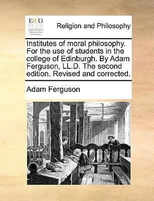 Institutes of Moral Philosophy. for the Use of Students in the College of Edinburgh. by Adam Ferguson, LL.D. the Second Edition. Revised and Corrected by Ferguson, Adam