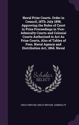 Naval Prize Courts. Order in Council, 18Th July 1898, Approving the Rules of Court in Prize Proceedings in Vice-Admiralty Courts and Colonial Courts A by Britain, Great