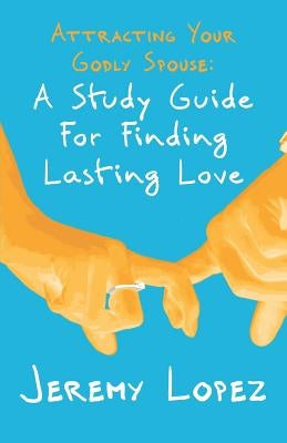 Attracting Your Godly Spouse: A Study Guide for Finding Lasting Love by Lopez, Jeremy