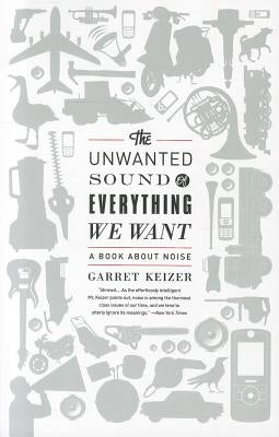 The Unwanted Sound of Everything We Want: A Book about Noise by Keizer, Garret