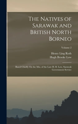 The Natives of Sarawak and British North Borneo: Based Chiefly On the Mss. of the Late H. B. Low, Sarawak Government Service; Volume 2 by Roth, Henry Ling