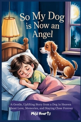 So My Dog Is Now An Angel: A Gentle, Uplifting Story from a Dog in Heaven About Love, Memories, and Staying Close Forever by Hearts, Mild