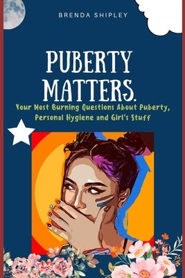 Puberty Matters: Your Most Burning Questions About Puberty, Personal Hygiene, And Girl's Stuff by Shipley, Brenda