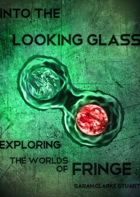 Into the Looking Glass: Exploring the Worlds of Fringe by Stuart, Sarah