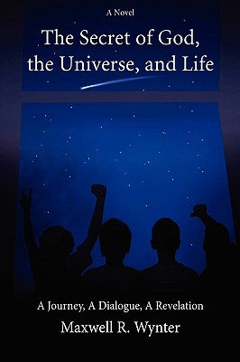 The Secret of God, the Universe, and Life: A Journey, a Dialogue, a Revelation by Wynter, Maxwell