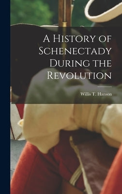 A History of Schenectady During the Revolution by Hanson, Willis T.