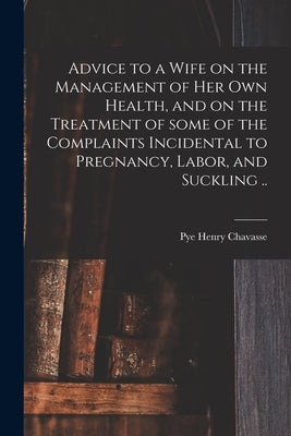 Advice to a Wife on the Management of Her Own Health, and on the Treatment of Some of the Complaints Incidental to Pregnancy, Labor, and Suckling .. by Chavasse, Pye Henry 1810-1879