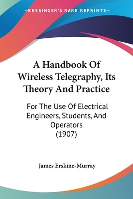 A Handbook Of Wireless Telegraphy, Its Theory And Practice: For The Use Of Electrical Engineers, Students, And Operators (1907) by Erskine-Murray, James
