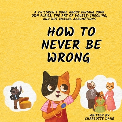 How to Never Be Wrong: A Children's Book About Finding Your Own Flaws, The Art of Double-Checking, and Not Making Assumptions by Dane