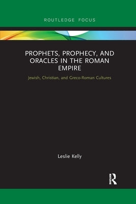 Prophets, Prophecy, and Oracles in the Roman Empire: Jewish, Christian, and Greco-Roman Cultures by Kelly, Leslie