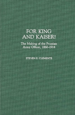 For King and Kaiser!: The Making of the Prussian Army Officer, 1860-1914 by Clemente, Steven E.