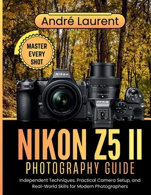 Nikon Z5 II Photography Guide: Independent Techniques, Practical Camera Setup, and Real-World Skills for Modern Photographers by Laurent, André